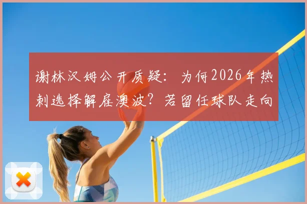 谢林汉姆公开质疑：为何2026年热刺选择解雇澳波？若留任球队走向或不同