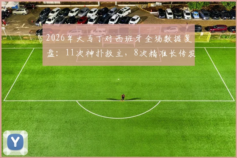 2026年大马丁对西班牙全场数据复盘：11次神扑救主，8次精准长传发动进攻，关键解围力保城门