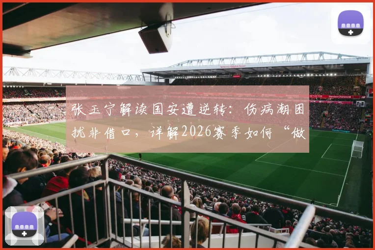 张玉宁解读国安遭逆转：伤病潮困扰非借口，详解2026赛季如何“做正确的事”持续前进