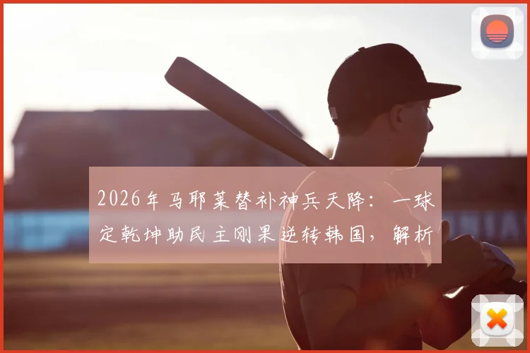 2026年马耶莱替补神兵天降：一球定乾坤助民主刚果逆转韩国，解析其关键数据与比赛影响