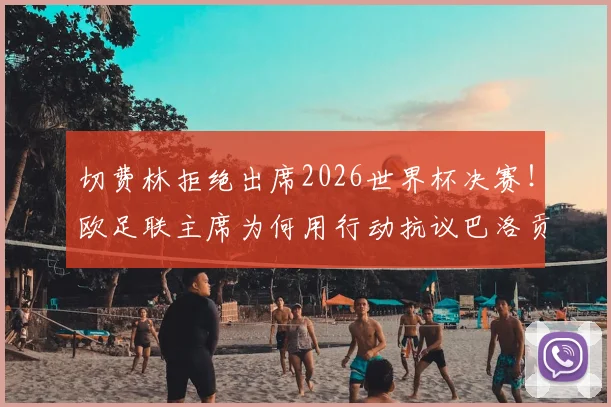切费林拒绝出席2026世界杯决赛！欧足联主席为何用行动抗议巴洛贡事件与国际足联分歧？