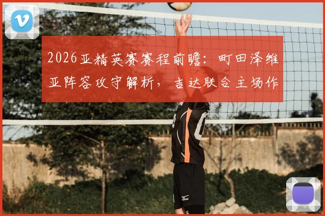 2026亚精英赛赛程前瞻:町田泽维亚阵容攻守解析,吉达联合主场作战胜算几何,附直播观看指南