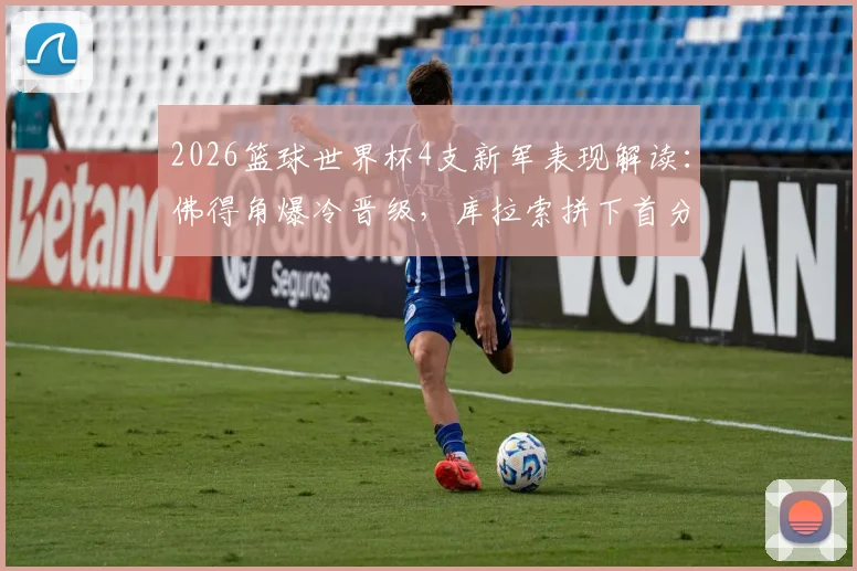 2026篮球世界杯4支新军表现解读：佛得角爆冷晋级，库拉索拼下首分，巴林与菲律宾均遭三连败