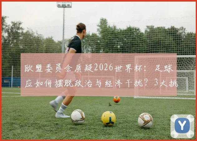 欧盟委员会质疑2026世界杯:足球应如何摆脱政治与经济干扰?3大挑战与独立之路解析