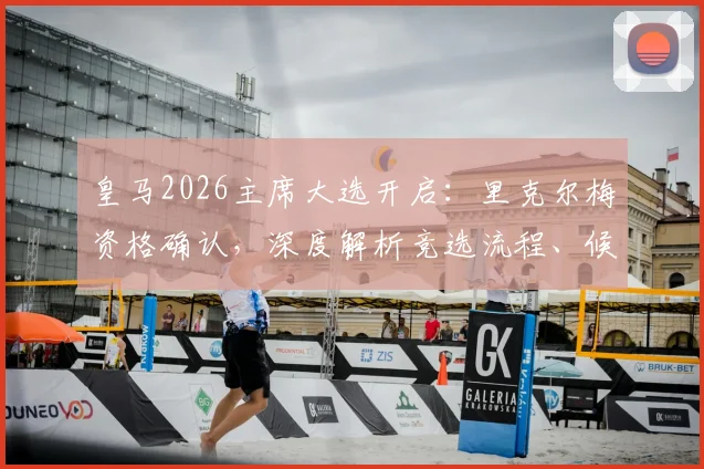 皇马2026主席大选开启：里克尔梅资格确认，深度解析竞选流程、候选人背景及对球队未来影响