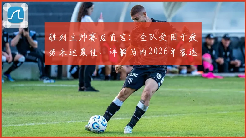 胜利主帅赛后直言:全队受困于疲劳未达最佳,详解马内2026年落选名单背后原因
