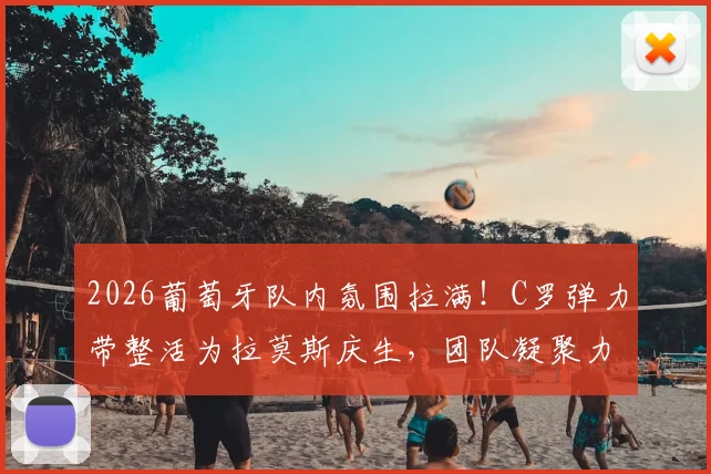 2026葡萄牙队内氛围拉满！C罗弹力带整活为拉莫斯庆生，团队凝聚力爆表